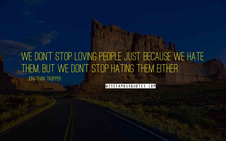 Jonathan Tropper Quotes: We don't stop loving people just because we hate them, but we don't stop hating them either.