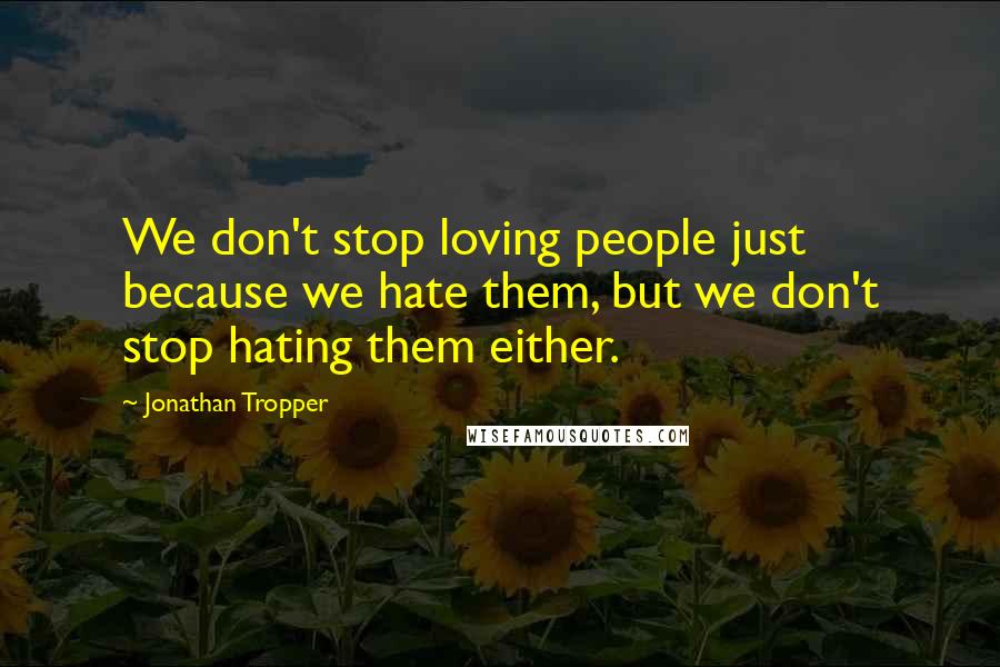 Jonathan Tropper Quotes: We don't stop loving people just because we hate them, but we don't stop hating them either.