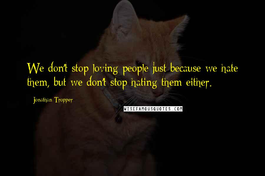 Jonathan Tropper Quotes: We don't stop loving people just because we hate them, but we don't stop hating them either.