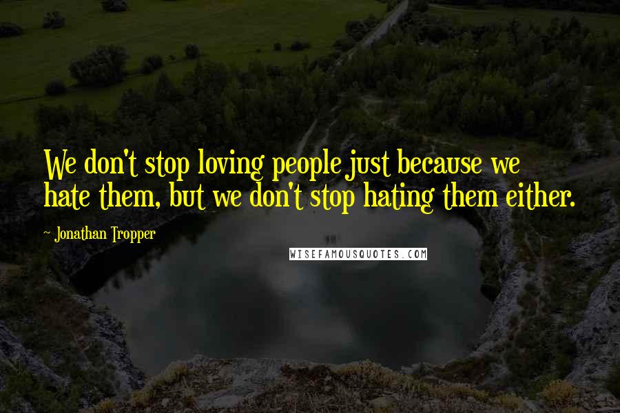 Jonathan Tropper Quotes: We don't stop loving people just because we hate them, but we don't stop hating them either.