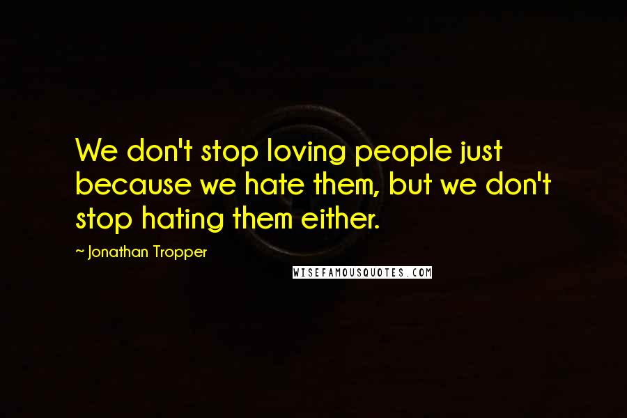 Jonathan Tropper Quotes: We don't stop loving people just because we hate them, but we don't stop hating them either.