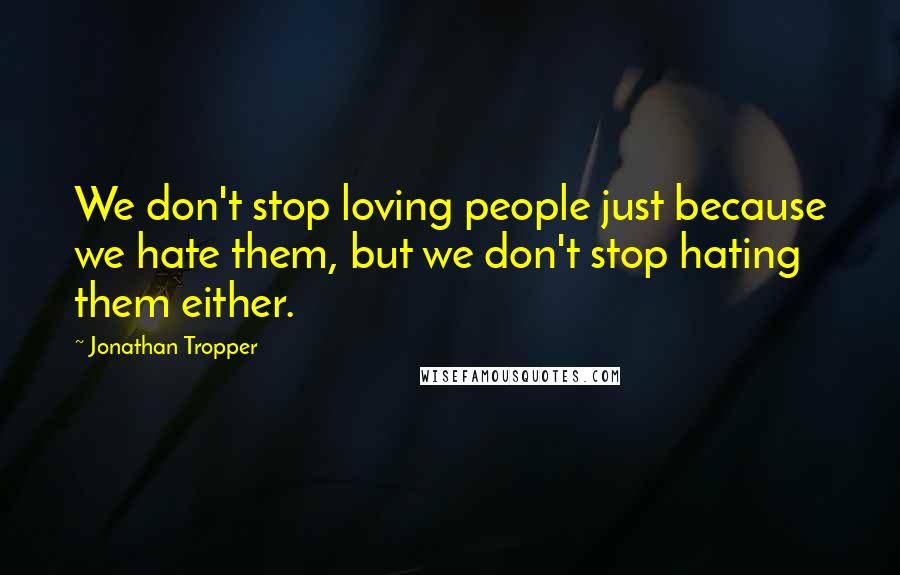 Jonathan Tropper Quotes: We don't stop loving people just because we hate them, but we don't stop hating them either.