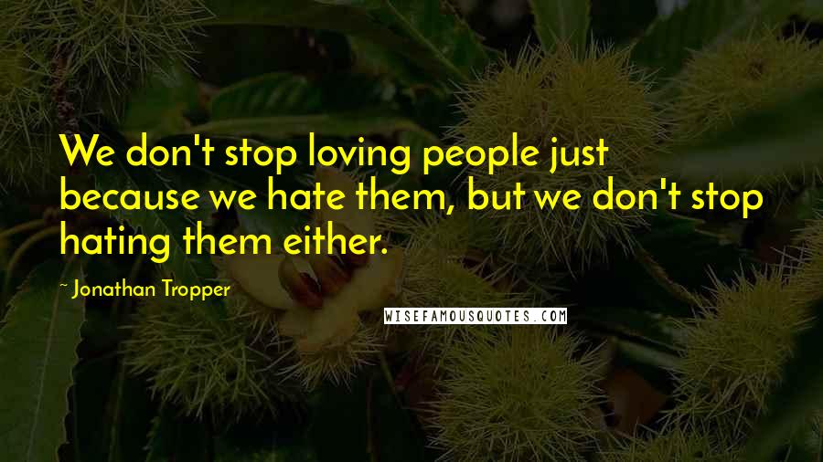 Jonathan Tropper Quotes: We don't stop loving people just because we hate them, but we don't stop hating them either.