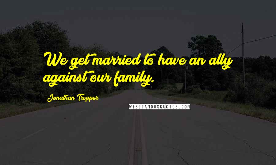 Jonathan Tropper Quotes: We get married to have an ally against our family.