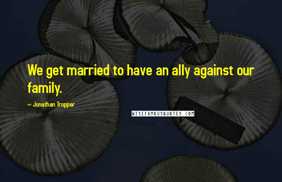 Jonathan Tropper Quotes: We get married to have an ally against our family.