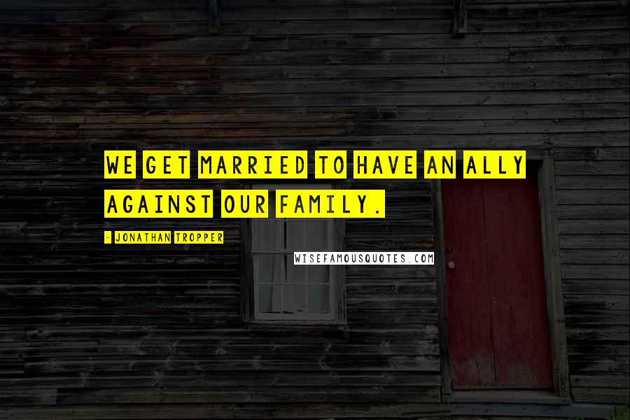 Jonathan Tropper Quotes: We get married to have an ally against our family.