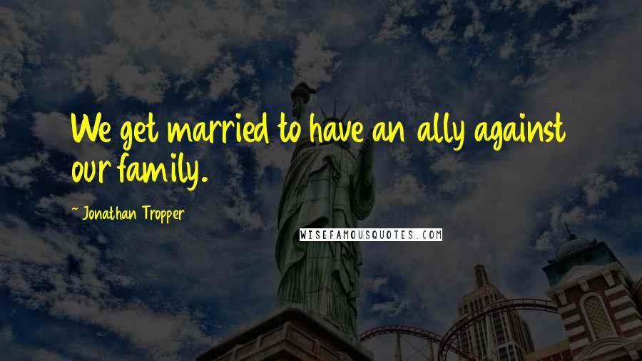 Jonathan Tropper Quotes: We get married to have an ally against our family.