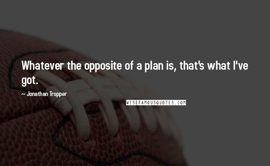 Jonathan Tropper Quotes: Whatever the opposite of a plan is, that's what I've got.