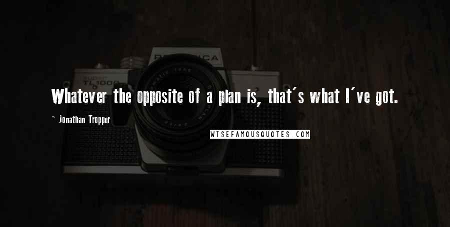 Jonathan Tropper Quotes: Whatever the opposite of a plan is, that's what I've got.
