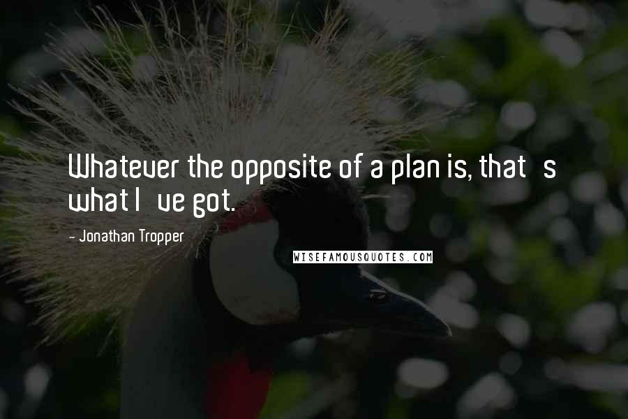 Jonathan Tropper Quotes: Whatever the opposite of a plan is, that's what I've got.