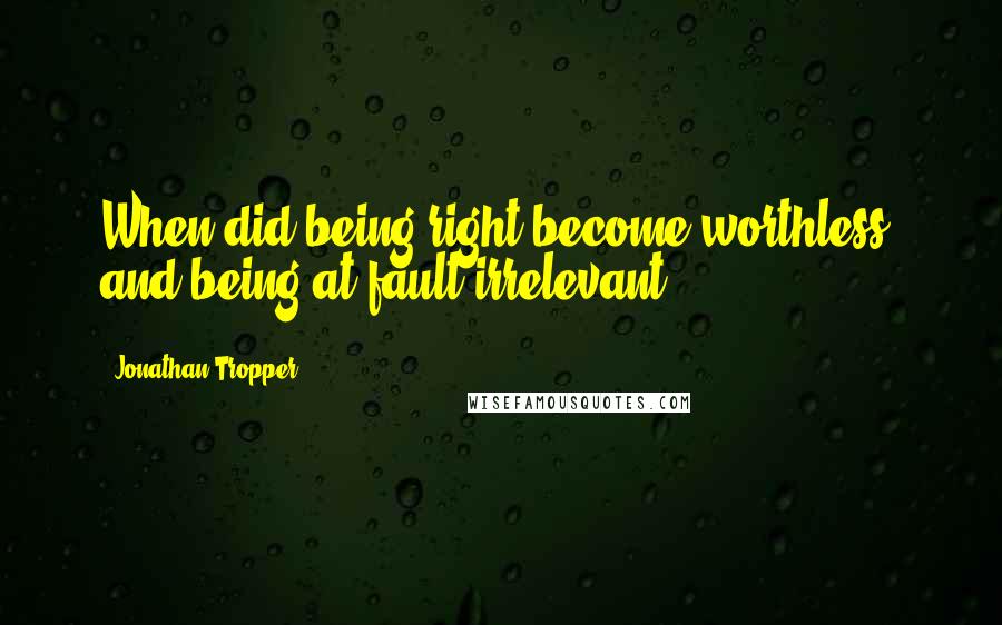 Jonathan Tropper Quotes: When did being right become worthless, and being at fault irrelevant?