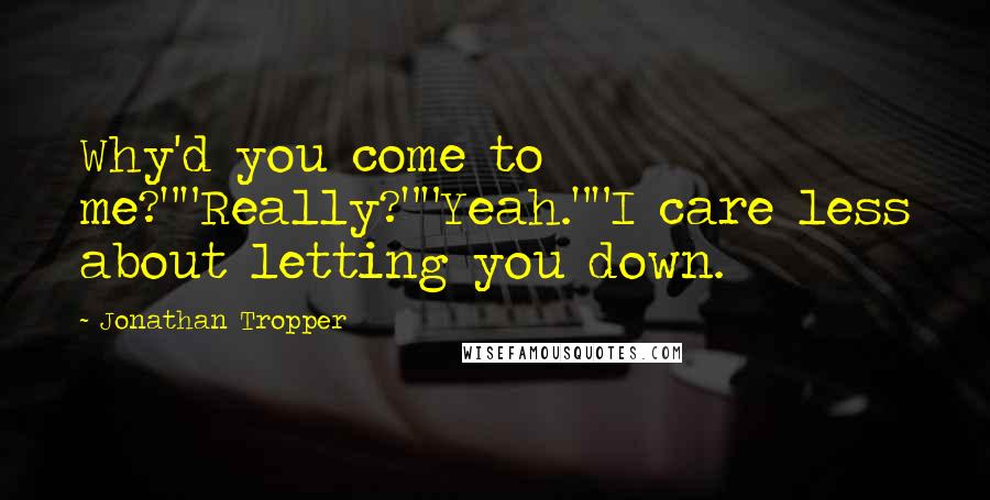 Jonathan Tropper Quotes: Why'd you come to me?""Really?""Yeah.""I care less about letting you down.