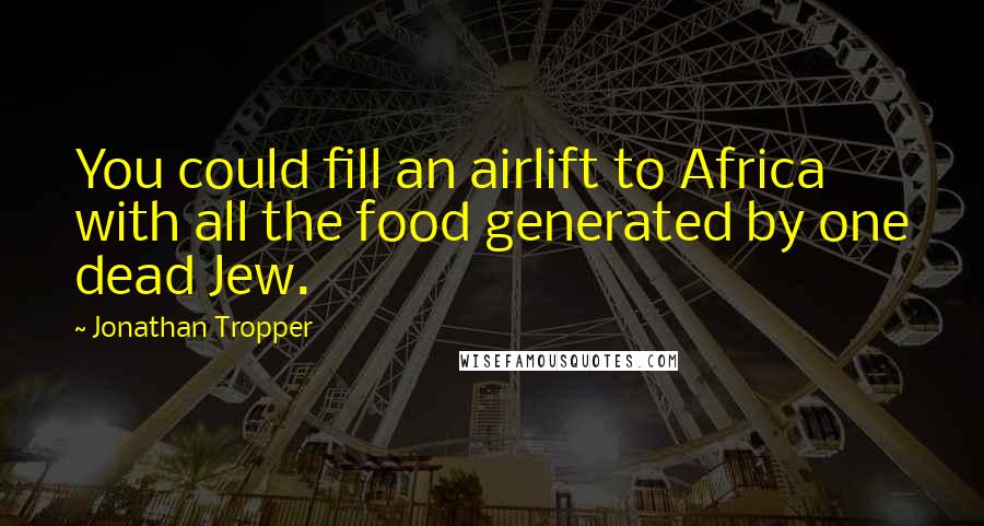 Jonathan Tropper Quotes: You could fill an airlift to Africa with all the food generated by one dead Jew.