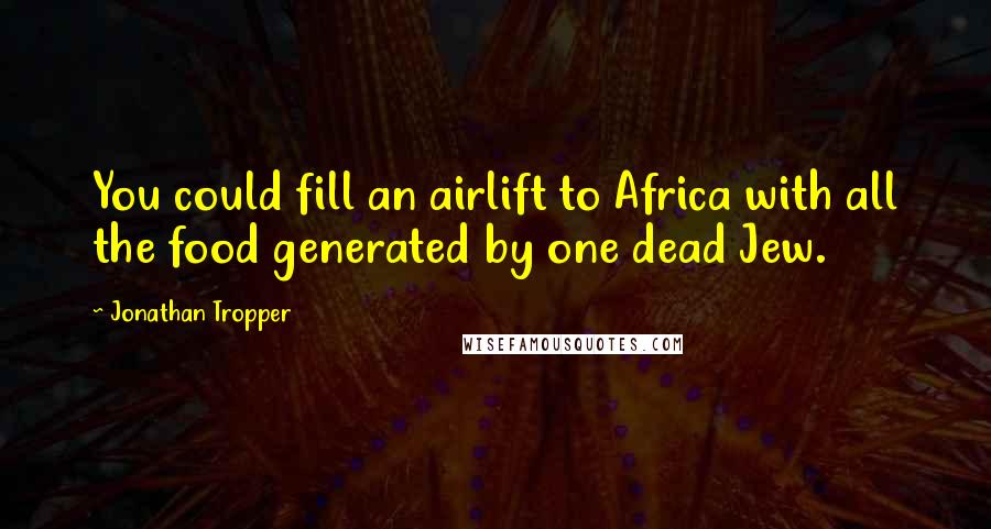 Jonathan Tropper Quotes: You could fill an airlift to Africa with all the food generated by one dead Jew.