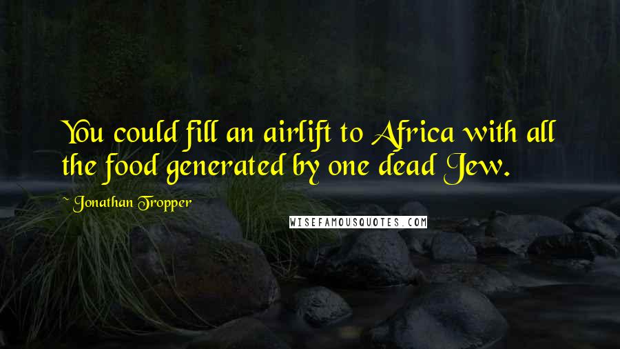 Jonathan Tropper Quotes: You could fill an airlift to Africa with all the food generated by one dead Jew.