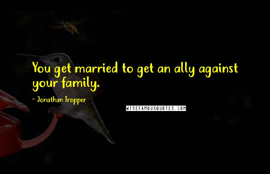 Jonathan Tropper Quotes: You get married to get an ally against your family.