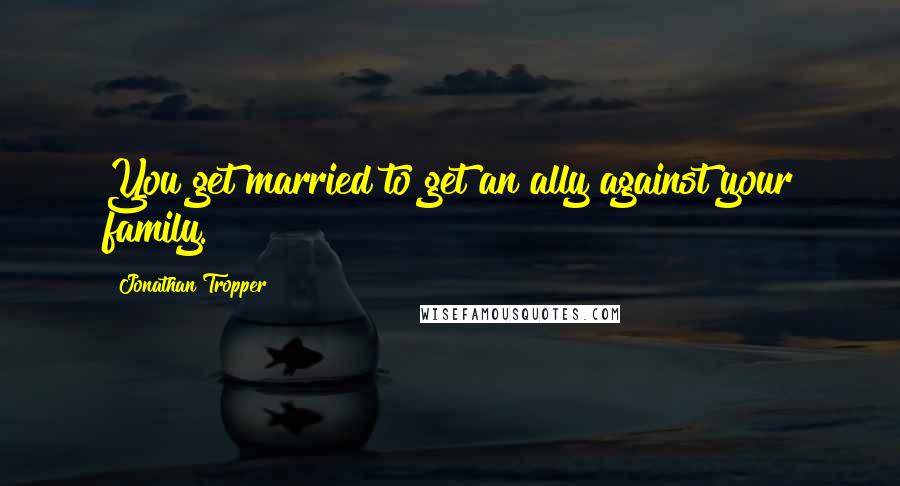 Jonathan Tropper Quotes: You get married to get an ally against your family.