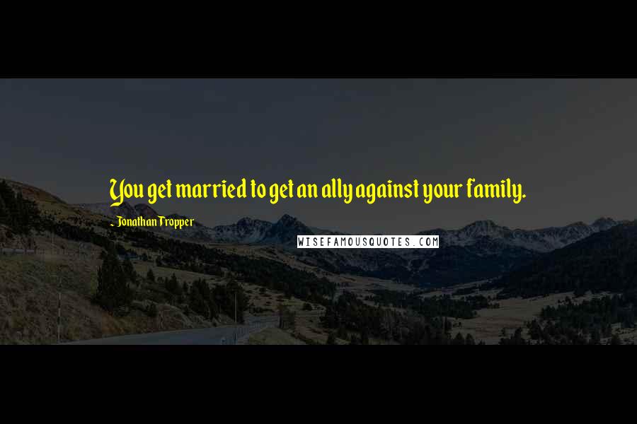 Jonathan Tropper Quotes: You get married to get an ally against your family.