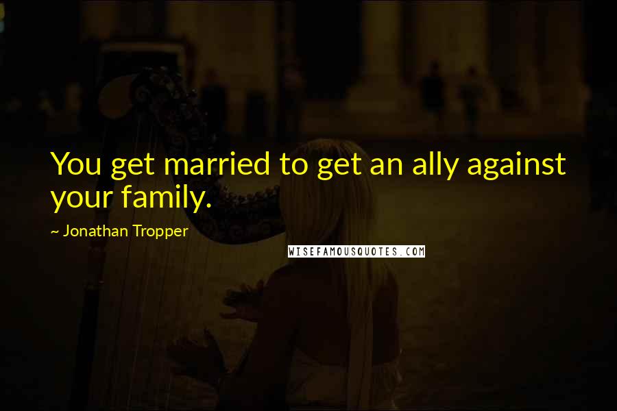 Jonathan Tropper Quotes: You get married to get an ally against your family.