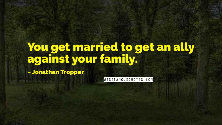 Jonathan Tropper Quotes: You get married to get an ally against your family.