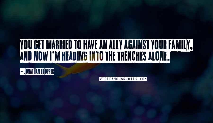 Jonathan Tropper Quotes: You get married to have an ally against your family, and now I'm heading into the trenches alone.