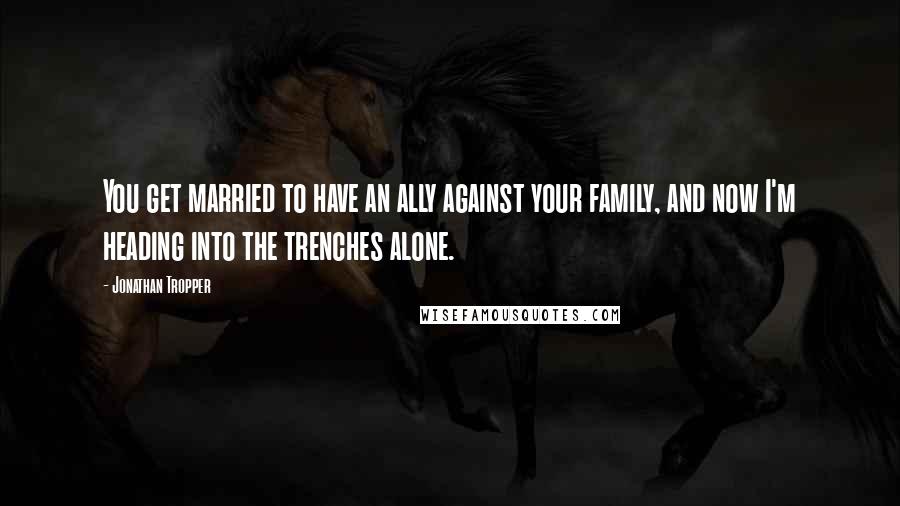 Jonathan Tropper Quotes: You get married to have an ally against your family, and now I'm heading into the trenches alone.