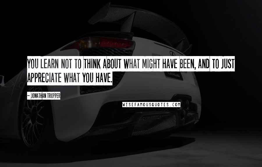 Jonathan Tropper Quotes: You learn not to think about what might have been, and to just appreciate what you have.