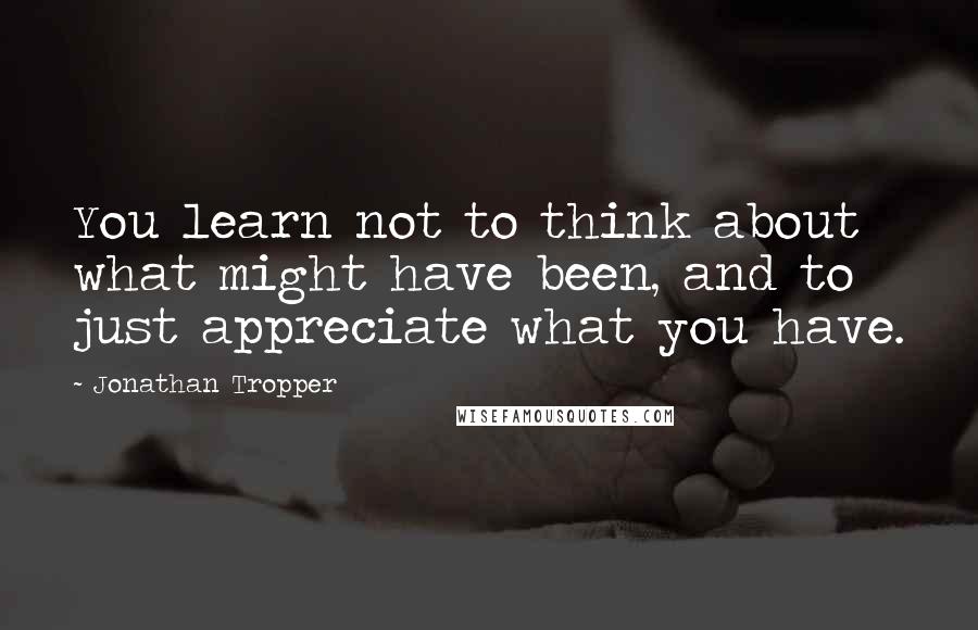 Jonathan Tropper Quotes: You learn not to think about what might have been, and to just appreciate what you have.