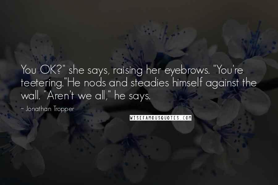 Jonathan Tropper Quotes: You OK?" she says, raising her eyebrows. "You're teetering."He nods and steadies himself against the wall. "Aren't we all," he says.