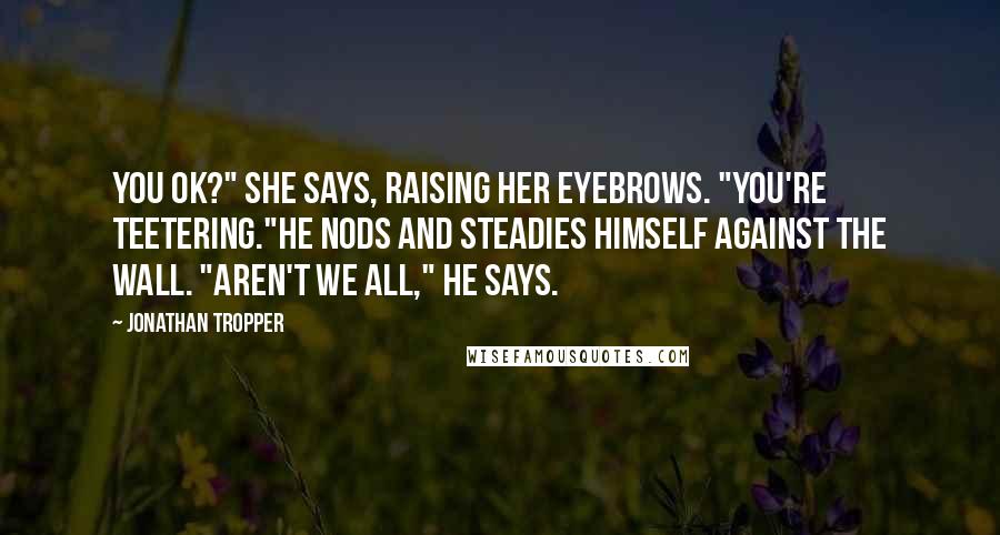 Jonathan Tropper Quotes: You OK?" she says, raising her eyebrows. "You're teetering."He nods and steadies himself against the wall. "Aren't we all," he says.
