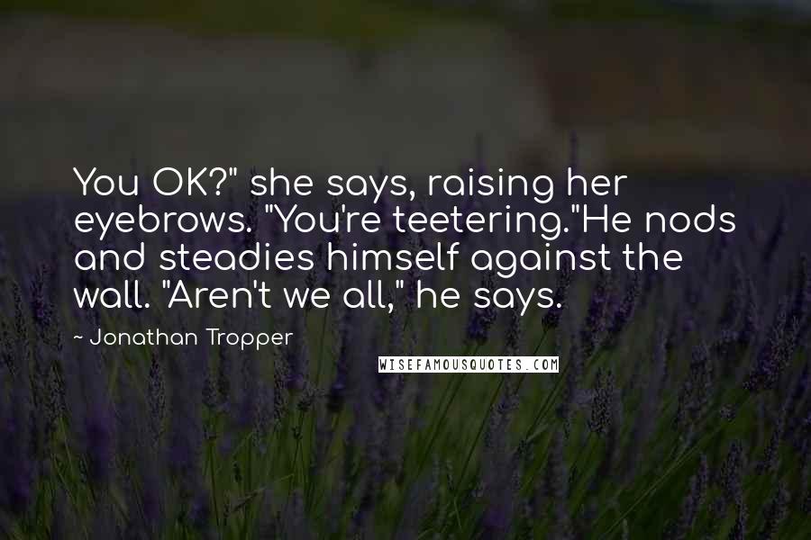 Jonathan Tropper Quotes: You OK?" she says, raising her eyebrows. "You're teetering."He nods and steadies himself against the wall. "Aren't we all," he says.