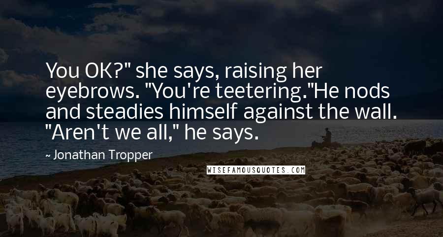 Jonathan Tropper Quotes: You OK?" she says, raising her eyebrows. "You're teetering."He nods and steadies himself against the wall. "Aren't we all," he says.