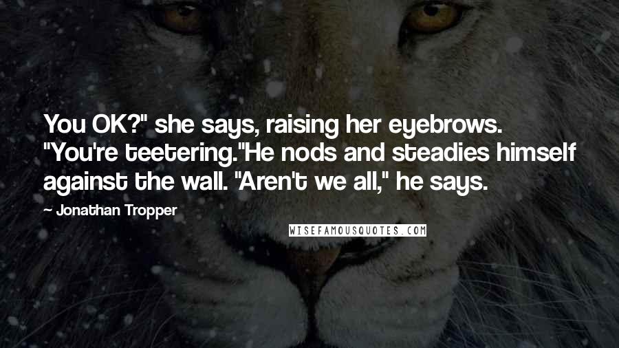 Jonathan Tropper Quotes: You OK?" she says, raising her eyebrows. "You're teetering."He nods and steadies himself against the wall. "Aren't we all," he says.