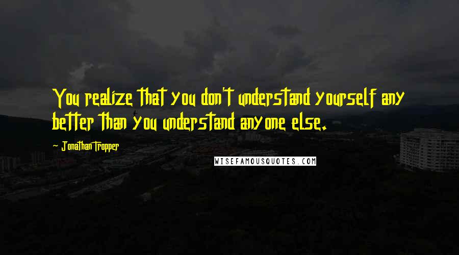 Jonathan Tropper Quotes: You realize that you don't understand yourself any better than you understand anyone else.