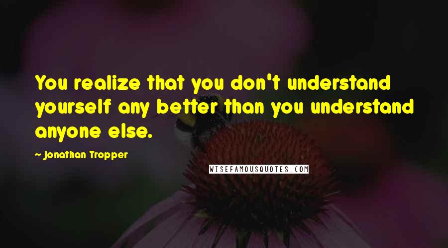 Jonathan Tropper Quotes: You realize that you don't understand yourself any better than you understand anyone else.