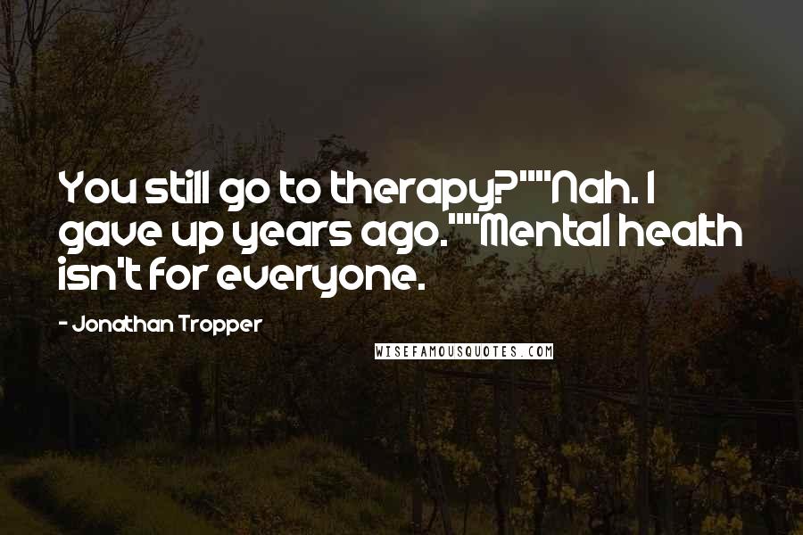 Jonathan Tropper Quotes: You still go to therapy?""Nah. I gave up years ago.""Mental health isn't for everyone.