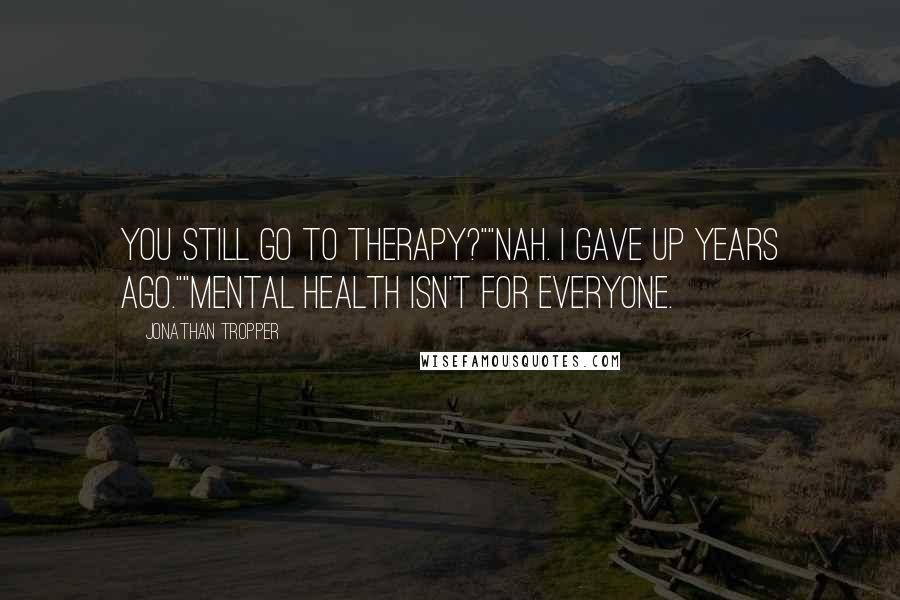 Jonathan Tropper Quotes: You still go to therapy?""Nah. I gave up years ago.""Mental health isn't for everyone.