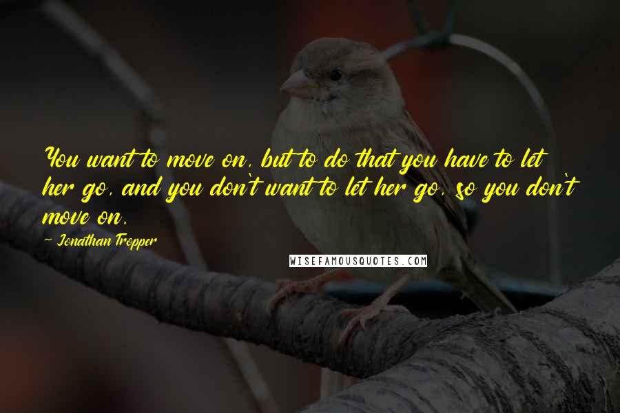 Jonathan Tropper Quotes: You want to move on, but to do that you have to let her go, and you don't want to let her go, so you don't move on.