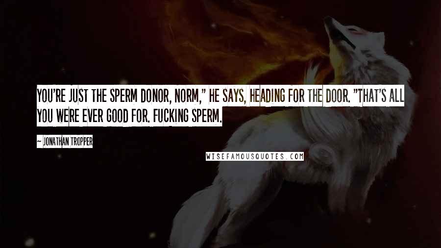 Jonathan Tropper Quotes: You're just the sperm donor, Norm," he says, heading for the door. "That's all you were ever good for. Fucking sperm.