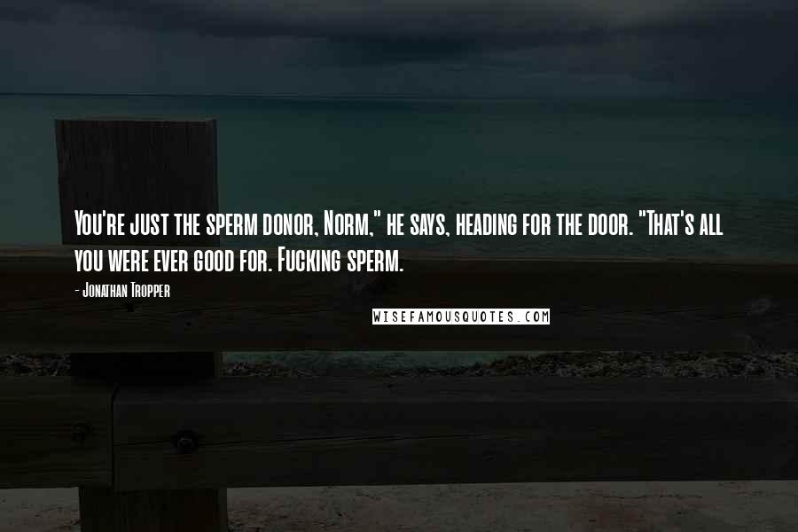 Jonathan Tropper Quotes: You're just the sperm donor, Norm," he says, heading for the door. "That's all you were ever good for. Fucking sperm.