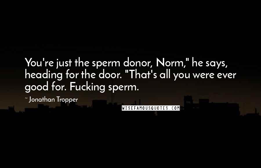 Jonathan Tropper Quotes: You're just the sperm donor, Norm," he says, heading for the door. "That's all you were ever good for. Fucking sperm.
