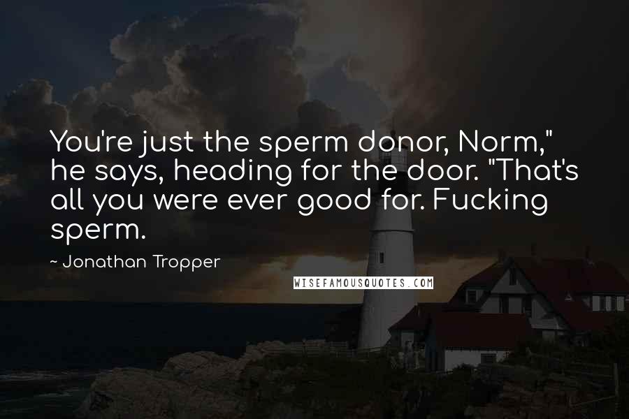 Jonathan Tropper Quotes: You're just the sperm donor, Norm," he says, heading for the door. "That's all you were ever good for. Fucking sperm.