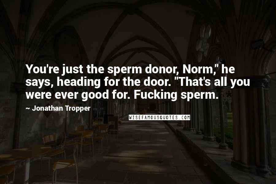 Jonathan Tropper Quotes: You're just the sperm donor, Norm," he says, heading for the door. "That's all you were ever good for. Fucking sperm.