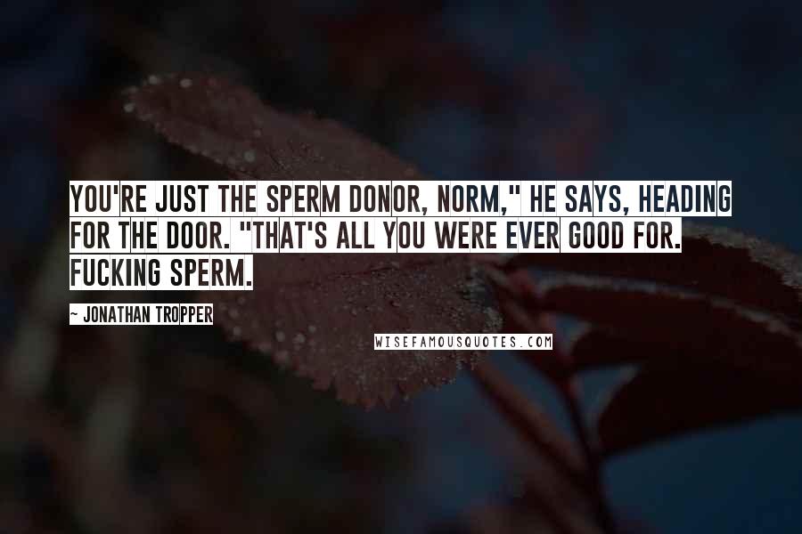 Jonathan Tropper Quotes: You're just the sperm donor, Norm," he says, heading for the door. "That's all you were ever good for. Fucking sperm.