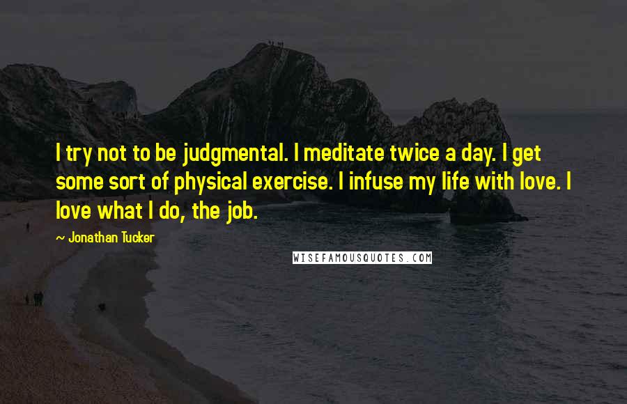 Jonathan Tucker Quotes: I try not to be judgmental. I meditate twice a day. I get some sort of physical exercise. I infuse my life with love. I love what I do, the job.