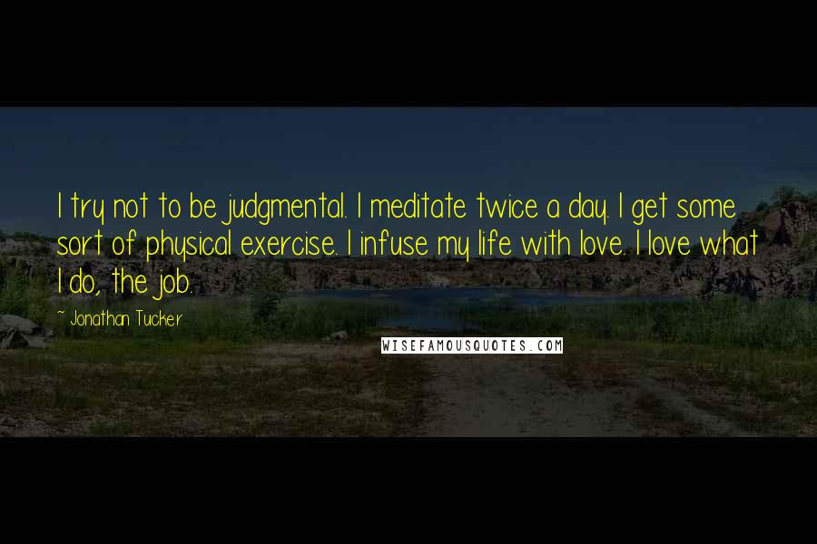 Jonathan Tucker Quotes: I try not to be judgmental. I meditate twice a day. I get some sort of physical exercise. I infuse my life with love. I love what I do, the job.