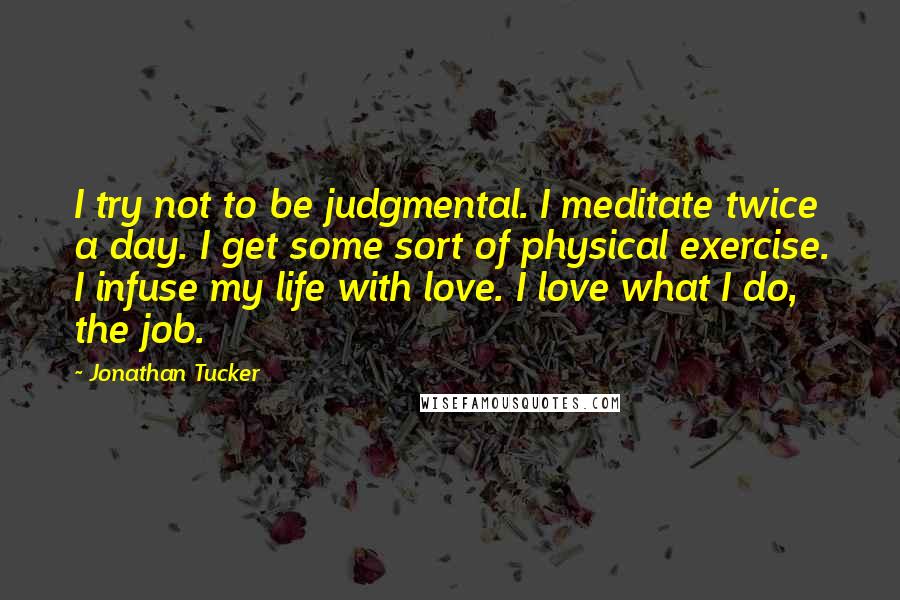 Jonathan Tucker Quotes: I try not to be judgmental. I meditate twice a day. I get some sort of physical exercise. I infuse my life with love. I love what I do, the job.