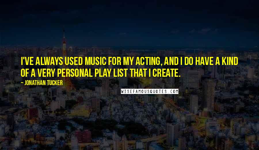 Jonathan Tucker Quotes: I've always used music for my acting, and I do have a kind of a very personal play list that I create.