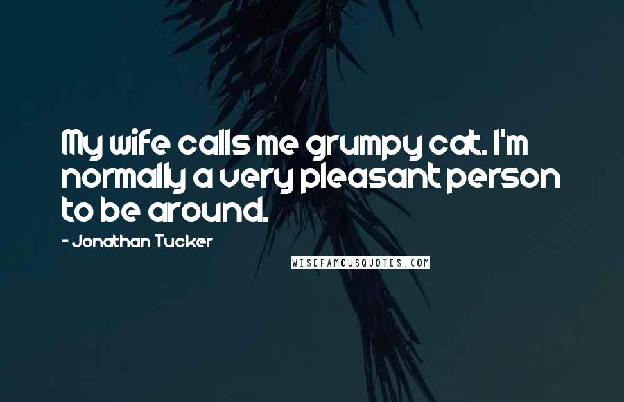 Jonathan Tucker Quotes: My wife calls me grumpy cat. I'm normally a very pleasant person to be around.