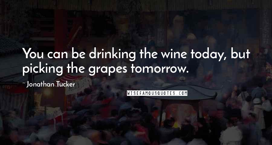Jonathan Tucker Quotes: You can be drinking the wine today, but picking the grapes tomorrow.